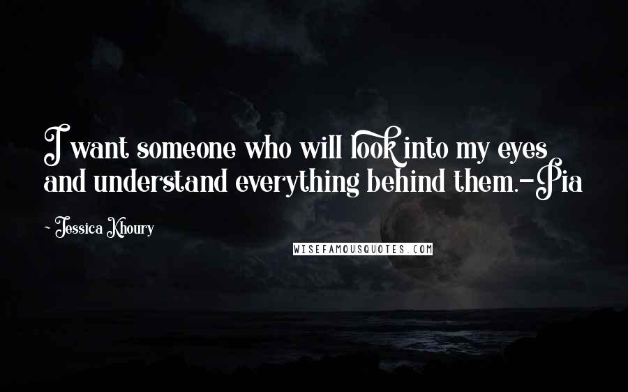 Jessica Khoury Quotes: I want someone who will look into my eyes and understand everything behind them.-Pia