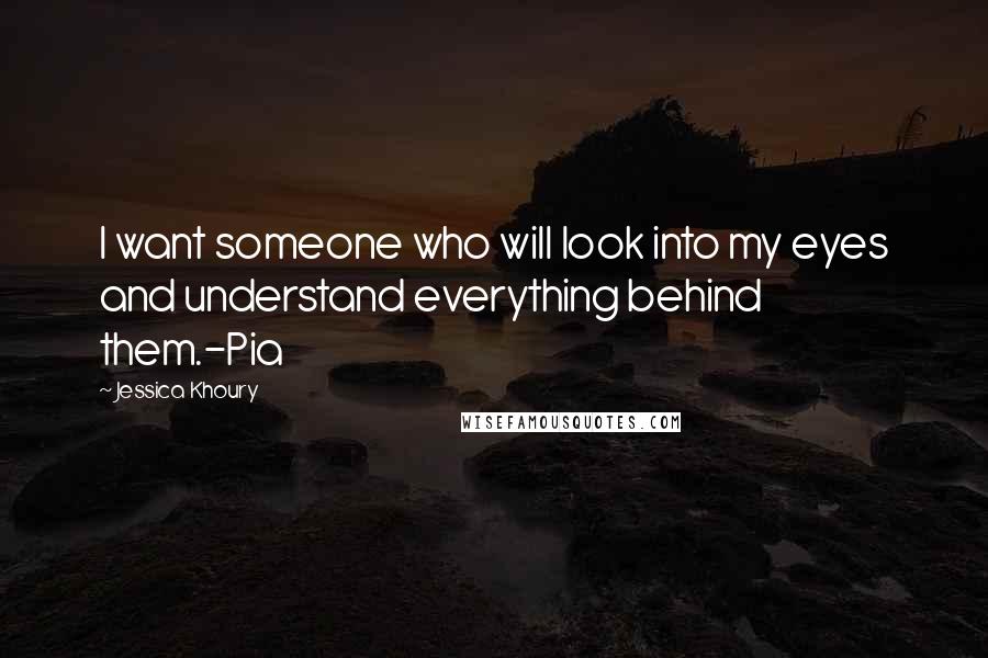 Jessica Khoury Quotes: I want someone who will look into my eyes and understand everything behind them.-Pia