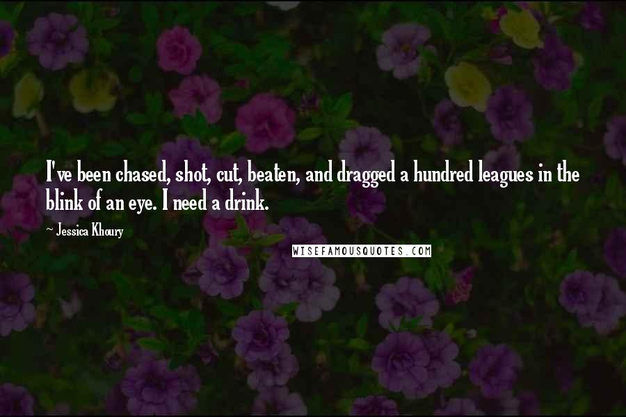 Jessica Khoury Quotes: I've been chased, shot, cut, beaten, and dragged a hundred leagues in the blink of an eye. I need a drink.