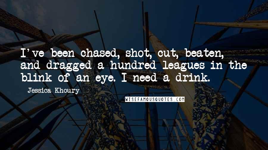 Jessica Khoury Quotes: I've been chased, shot, cut, beaten, and dragged a hundred leagues in the blink of an eye. I need a drink.