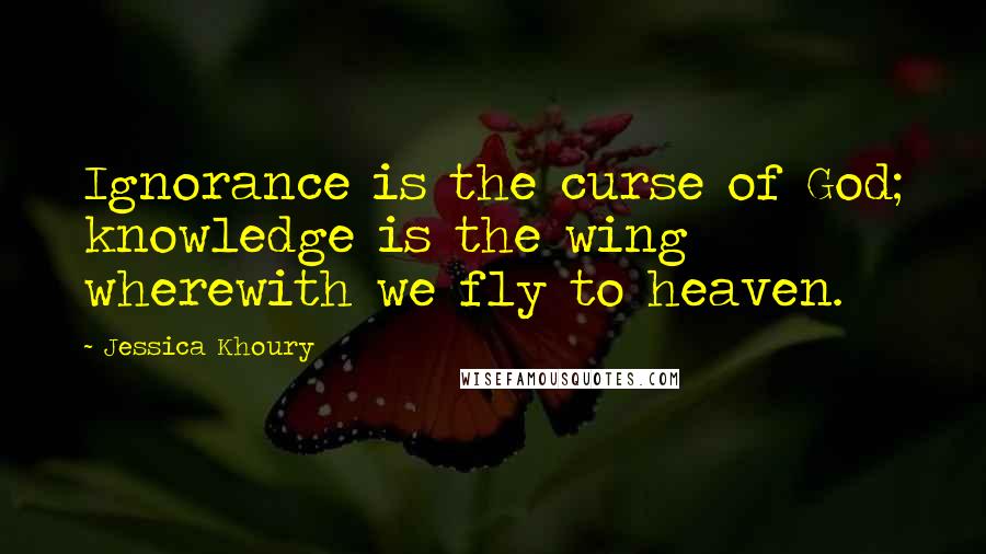 Jessica Khoury Quotes: Ignorance is the curse of God; knowledge is the wing wherewith we fly to heaven.