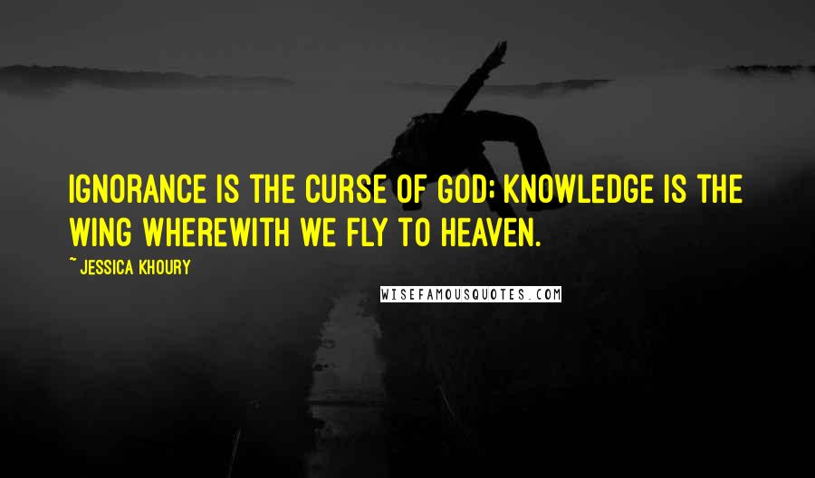 Jessica Khoury Quotes: Ignorance is the curse of God; knowledge is the wing wherewith we fly to heaven.