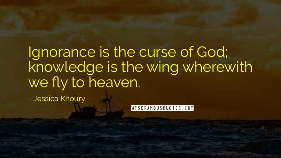 Jessica Khoury Quotes: Ignorance is the curse of God; knowledge is the wing wherewith we fly to heaven.