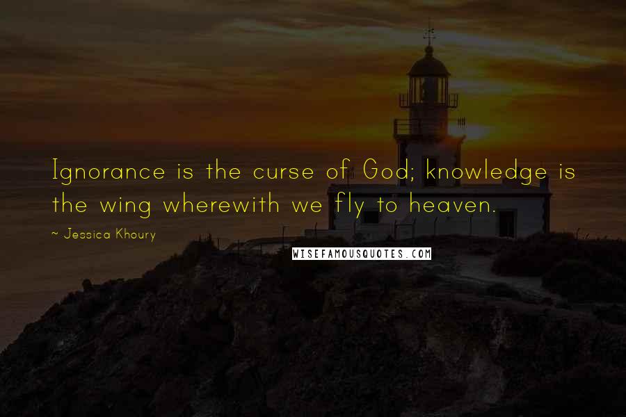 Jessica Khoury Quotes: Ignorance is the curse of God; knowledge is the wing wherewith we fly to heaven.