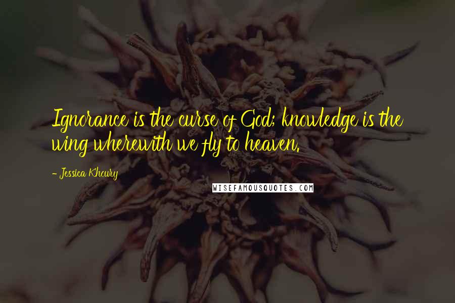 Jessica Khoury Quotes: Ignorance is the curse of God; knowledge is the wing wherewith we fly to heaven.