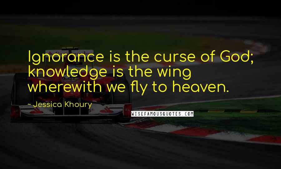 Jessica Khoury Quotes: Ignorance is the curse of God; knowledge is the wing wherewith we fly to heaven.