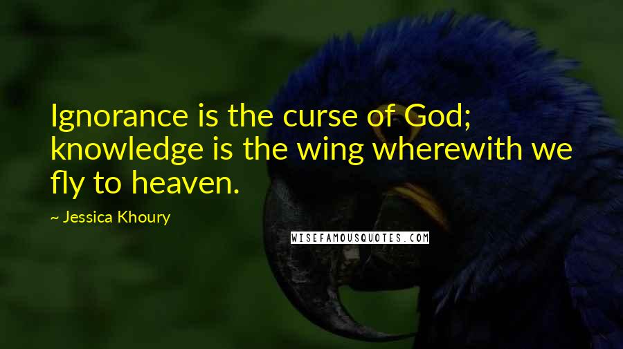 Jessica Khoury Quotes: Ignorance is the curse of God; knowledge is the wing wherewith we fly to heaven.