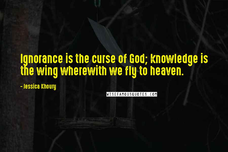 Jessica Khoury Quotes: Ignorance is the curse of God; knowledge is the wing wherewith we fly to heaven.