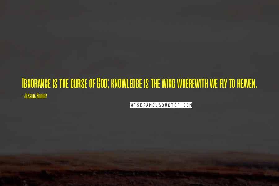 Jessica Khoury Quotes: Ignorance is the curse of God; knowledge is the wing wherewith we fly to heaven.