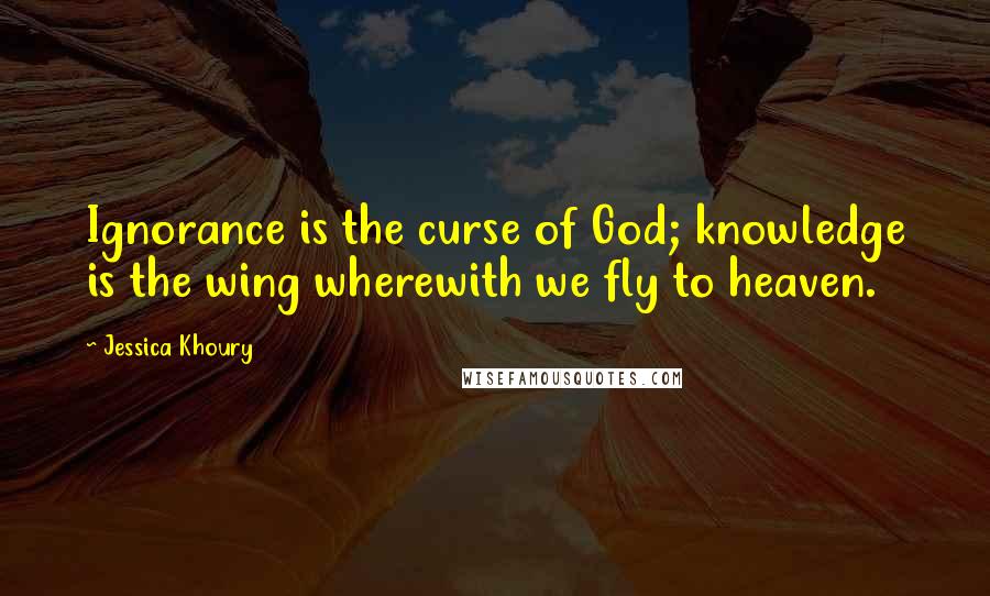 Jessica Khoury Quotes: Ignorance is the curse of God; knowledge is the wing wherewith we fly to heaven.
