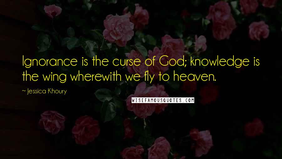 Jessica Khoury Quotes: Ignorance is the curse of God; knowledge is the wing wherewith we fly to heaven.