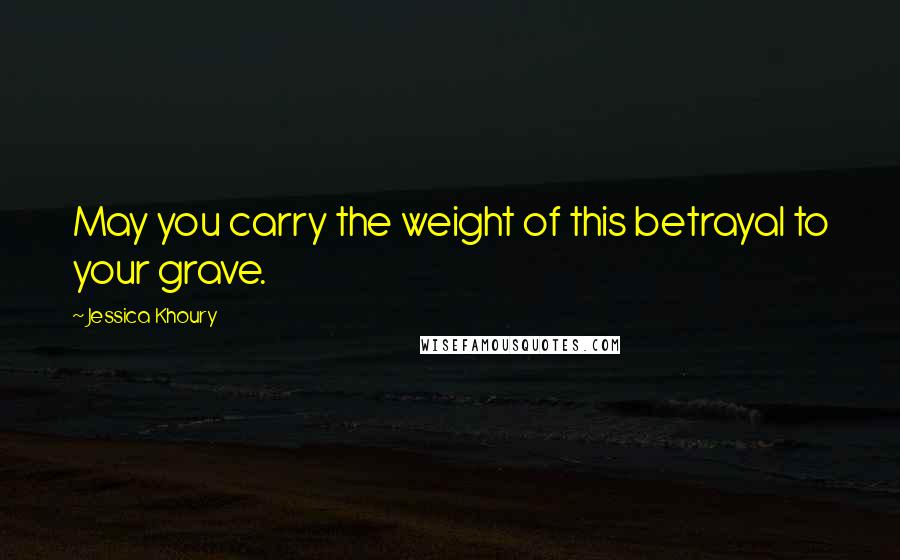 Jessica Khoury Quotes: May you carry the weight of this betrayal to your grave.