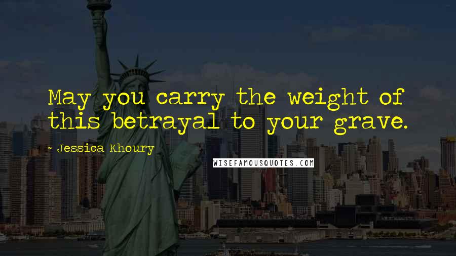 Jessica Khoury Quotes: May you carry the weight of this betrayal to your grave.