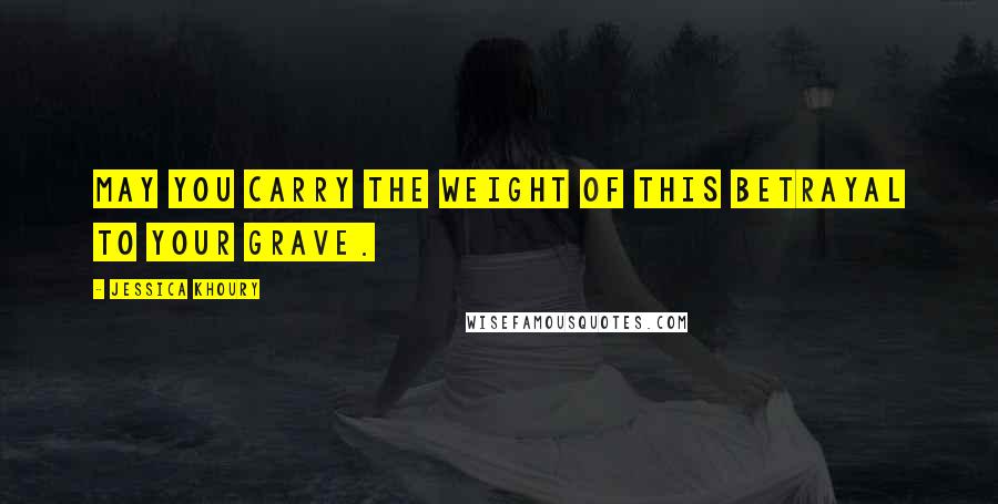 Jessica Khoury Quotes: May you carry the weight of this betrayal to your grave.