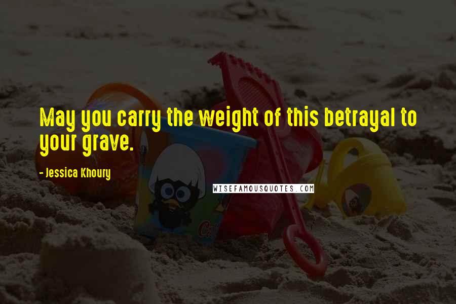 Jessica Khoury Quotes: May you carry the weight of this betrayal to your grave.