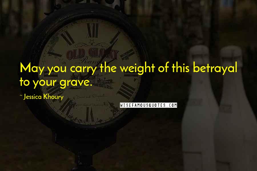 Jessica Khoury Quotes: May you carry the weight of this betrayal to your grave.