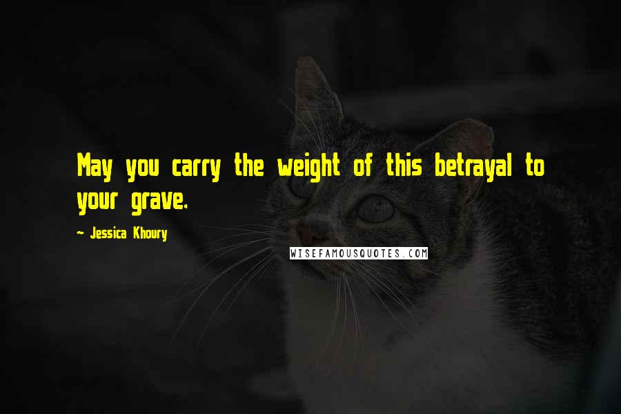 Jessica Khoury Quotes: May you carry the weight of this betrayal to your grave.
