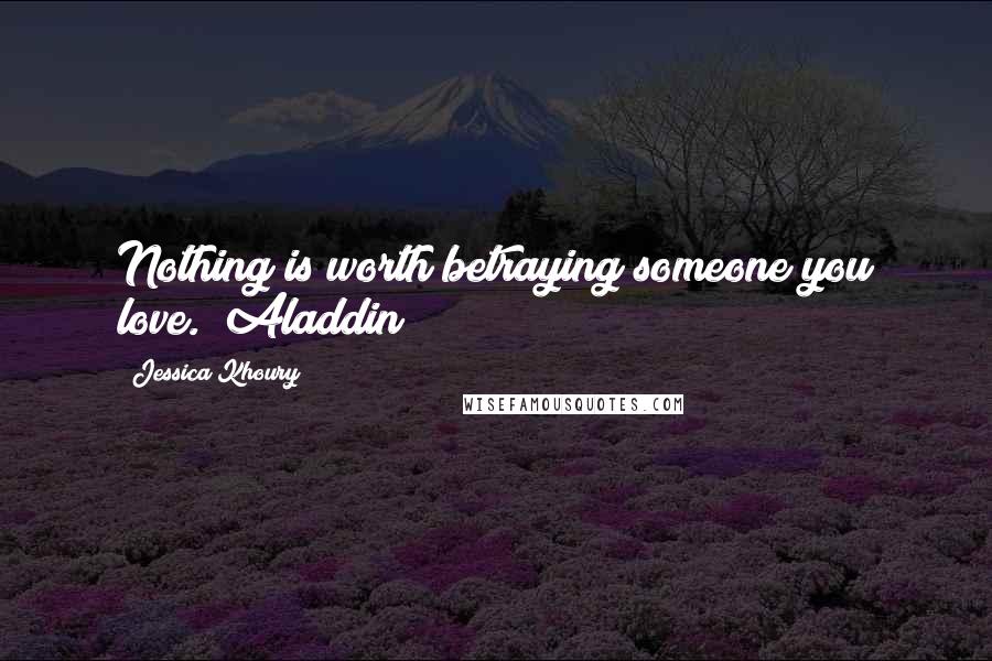 Jessica Khoury Quotes: Nothing is worth betraying someone you love. ~Aladdin