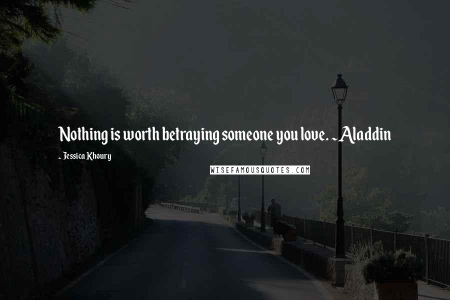 Jessica Khoury Quotes: Nothing is worth betraying someone you love. ~Aladdin