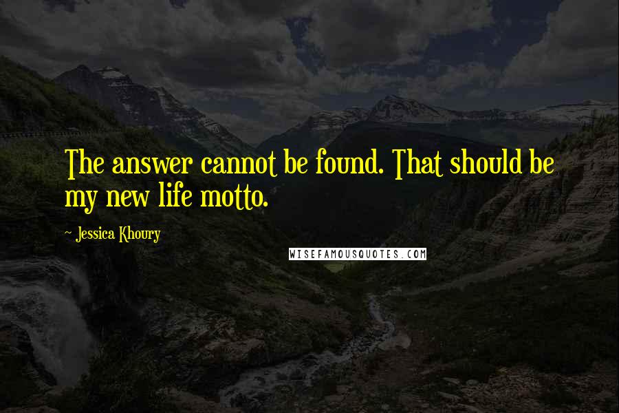 Jessica Khoury Quotes: The answer cannot be found. That should be my new life motto.