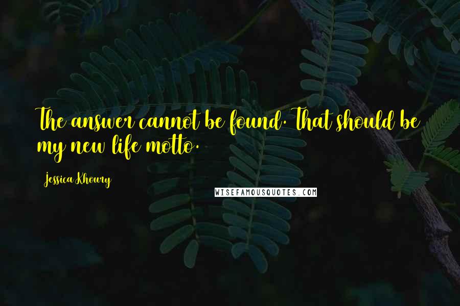 Jessica Khoury Quotes: The answer cannot be found. That should be my new life motto.