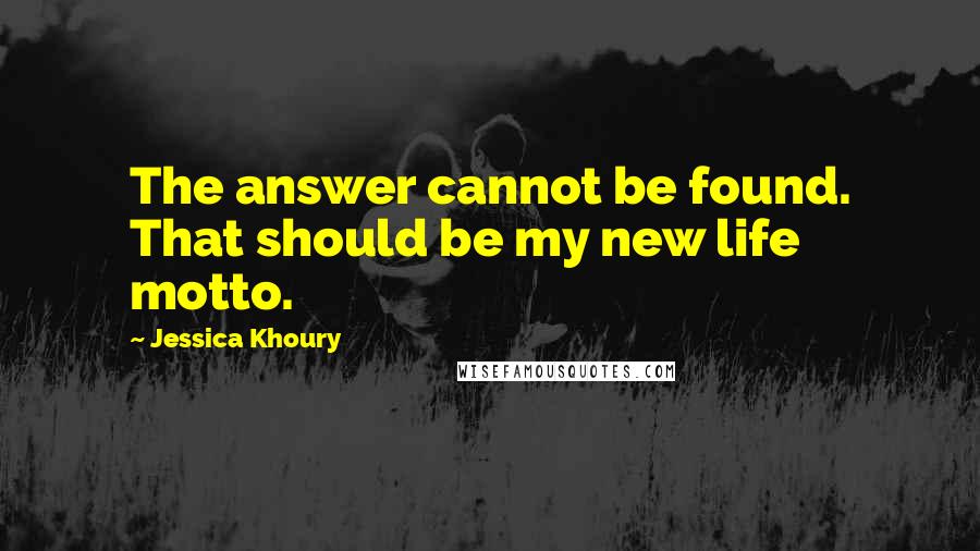 Jessica Khoury Quotes: The answer cannot be found. That should be my new life motto.