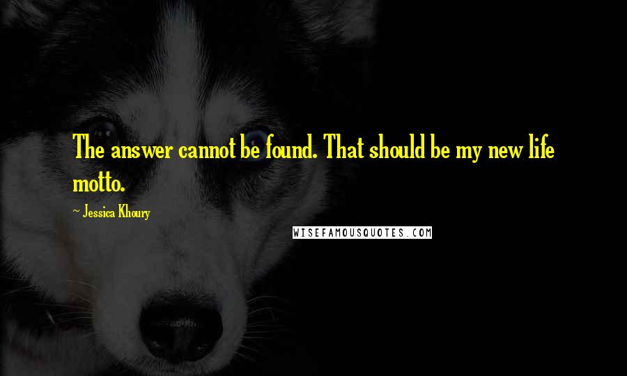 Jessica Khoury Quotes: The answer cannot be found. That should be my new life motto.