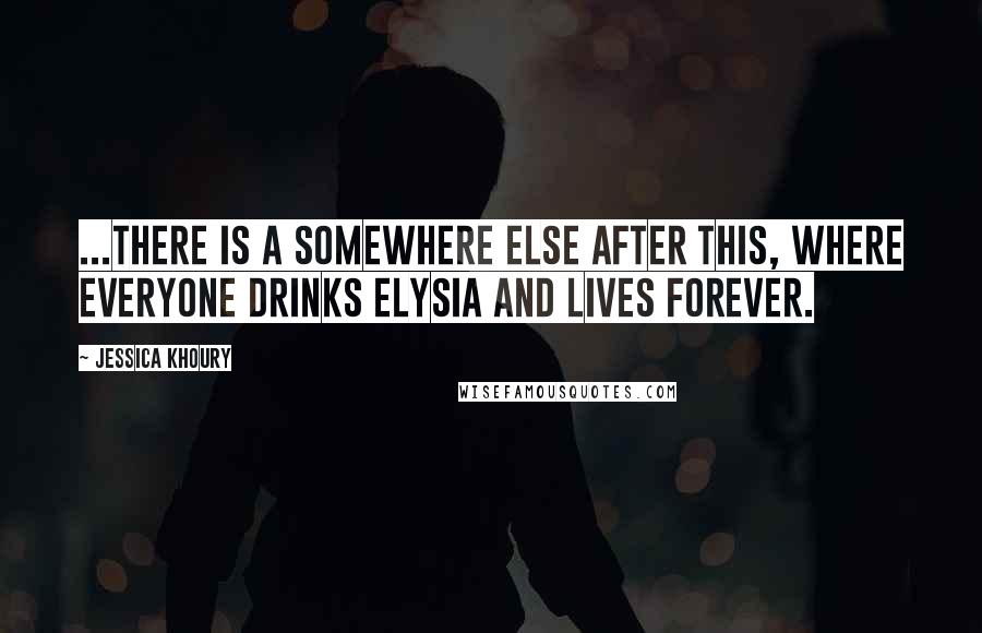 Jessica Khoury Quotes: ...there is a somewhere else after this, where everyone drinks elysia and lives forever.