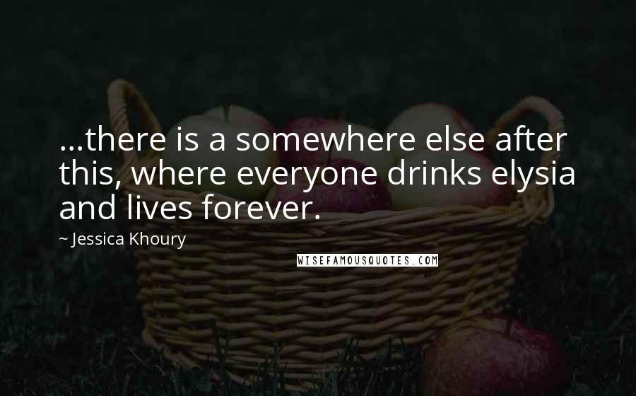 Jessica Khoury Quotes: ...there is a somewhere else after this, where everyone drinks elysia and lives forever.