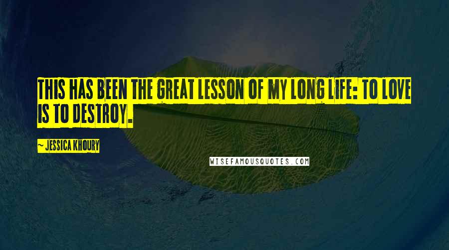 Jessica Khoury Quotes: This has been the great lesson of my long life: To love is to destroy.