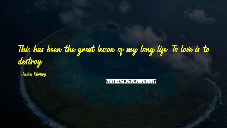 Jessica Khoury Quotes: This has been the great lesson of my long life: To love is to destroy.