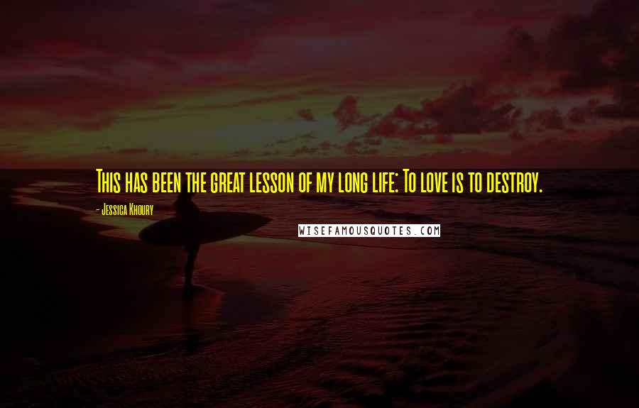 Jessica Khoury Quotes: This has been the great lesson of my long life: To love is to destroy.