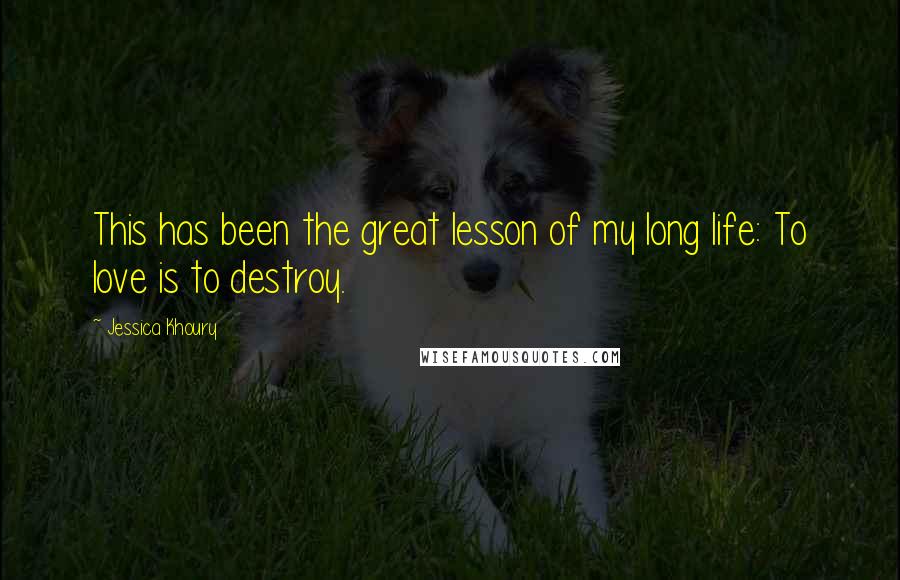 Jessica Khoury Quotes: This has been the great lesson of my long life: To love is to destroy.