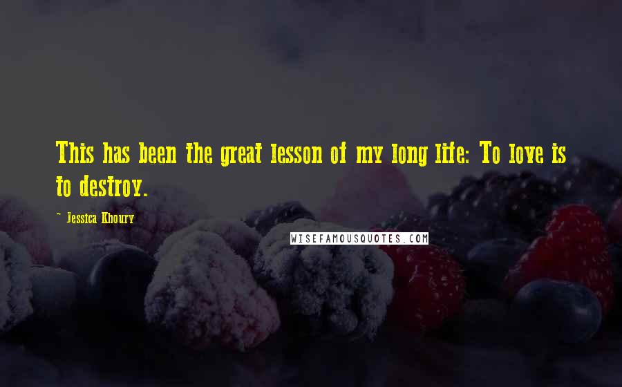 Jessica Khoury Quotes: This has been the great lesson of my long life: To love is to destroy.