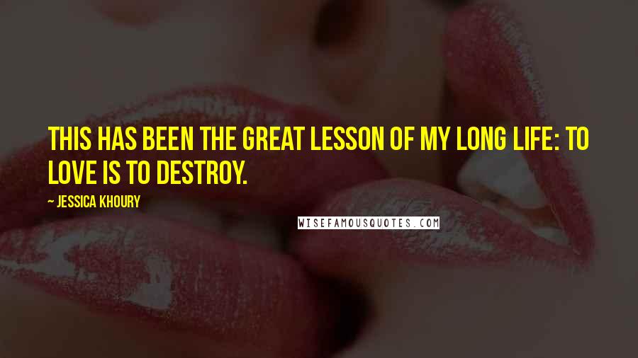 Jessica Khoury Quotes: This has been the great lesson of my long life: To love is to destroy.