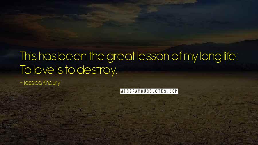 Jessica Khoury Quotes: This has been the great lesson of my long life: To love is to destroy.