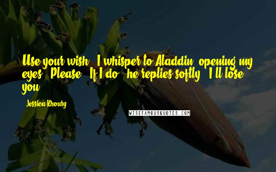 Jessica Khoury Quotes: Use your wish," I whisper to Aladdin, opening my eyes. "Please.""If I do," he replies softly, "I'll lose you.