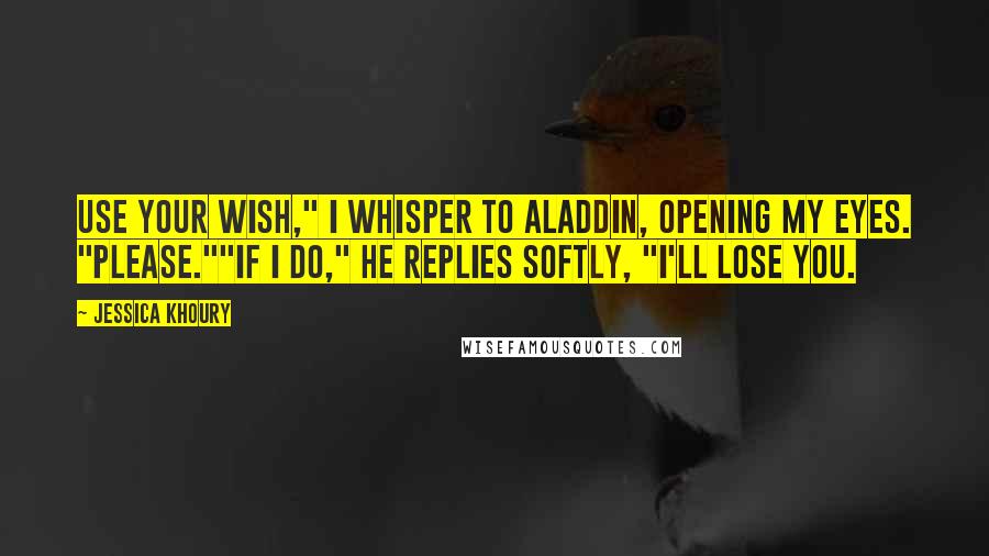 Jessica Khoury Quotes: Use your wish," I whisper to Aladdin, opening my eyes. "Please.""If I do," he replies softly, "I'll lose you.