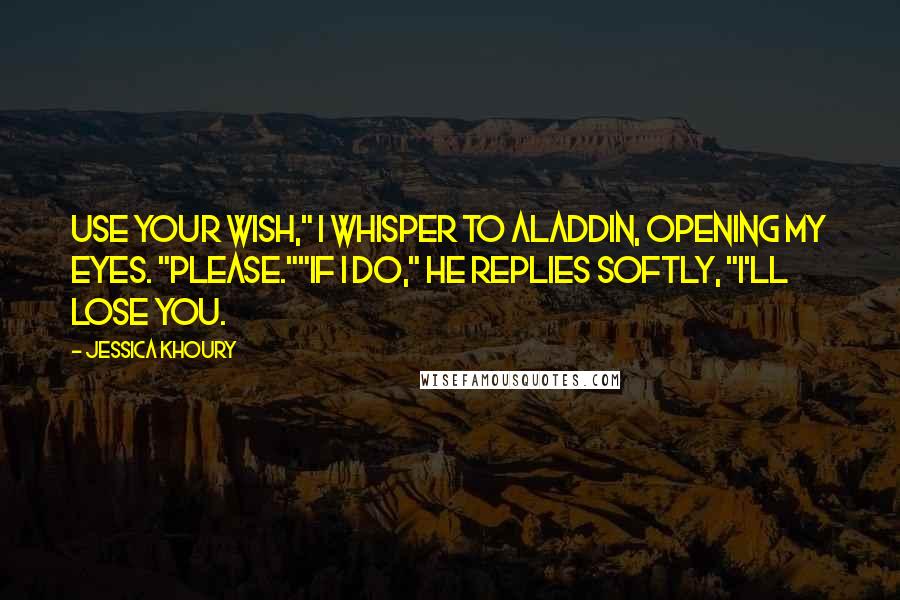 Jessica Khoury Quotes: Use your wish," I whisper to Aladdin, opening my eyes. "Please.""If I do," he replies softly, "I'll lose you.