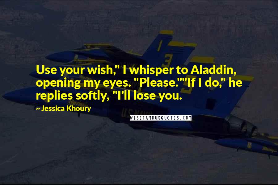 Jessica Khoury Quotes: Use your wish," I whisper to Aladdin, opening my eyes. "Please.""If I do," he replies softly, "I'll lose you.