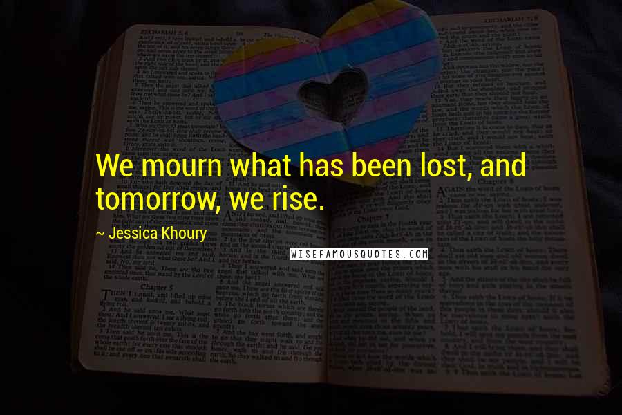 Jessica Khoury Quotes: We mourn what has been lost, and tomorrow, we rise.