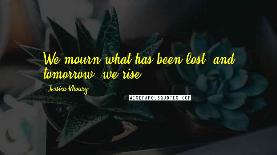 Jessica Khoury Quotes: We mourn what has been lost, and tomorrow, we rise.