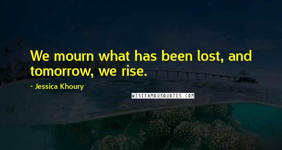 Jessica Khoury Quotes: We mourn what has been lost, and tomorrow, we rise.