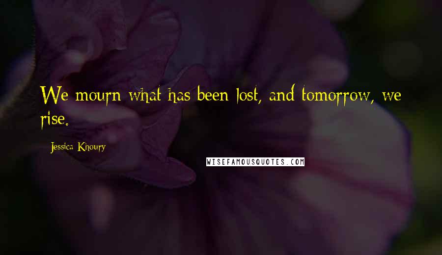 Jessica Khoury Quotes: We mourn what has been lost, and tomorrow, we rise.