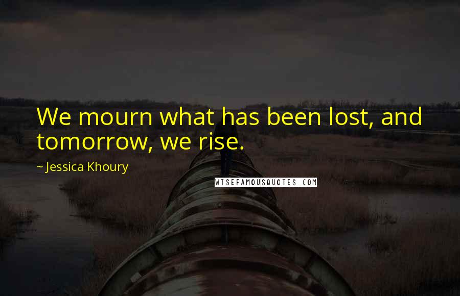 Jessica Khoury Quotes: We mourn what has been lost, and tomorrow, we rise.