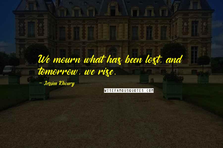 Jessica Khoury Quotes: We mourn what has been lost, and tomorrow, we rise.