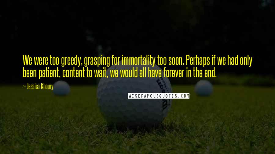 Jessica Khoury Quotes: We were too greedy, grasping for immortality too soon. Perhaps if we had only been patient, content to wait, we would all have forever in the end.