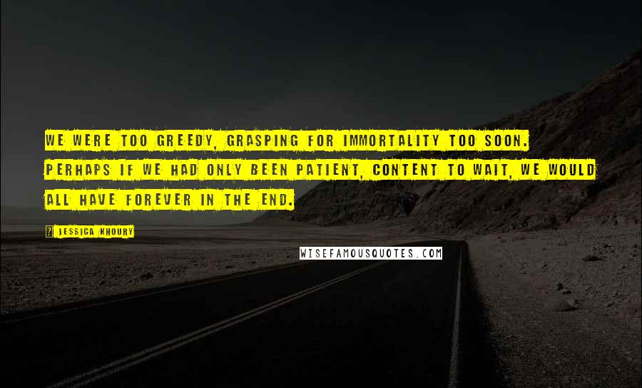 Jessica Khoury Quotes: We were too greedy, grasping for immortality too soon. Perhaps if we had only been patient, content to wait, we would all have forever in the end.