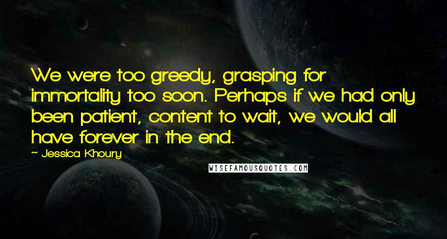 Jessica Khoury Quotes: We were too greedy, grasping for immortality too soon. Perhaps if we had only been patient, content to wait, we would all have forever in the end.