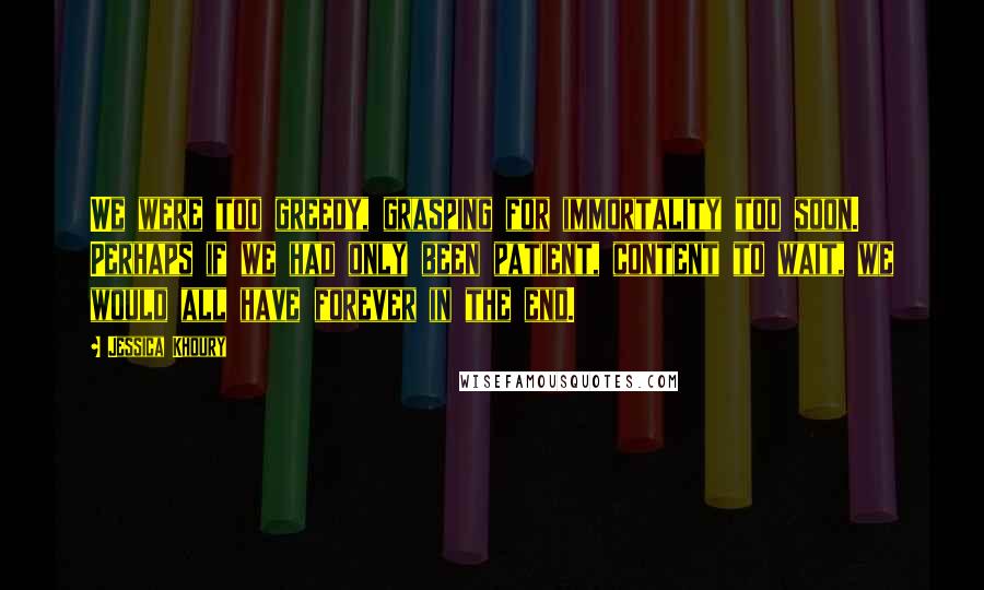 Jessica Khoury Quotes: We were too greedy, grasping for immortality too soon. Perhaps if we had only been patient, content to wait, we would all have forever in the end.